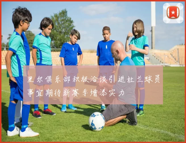 里尔俱乐部积极洽谈引进杜兰球员事宜期待新赛季增添实力