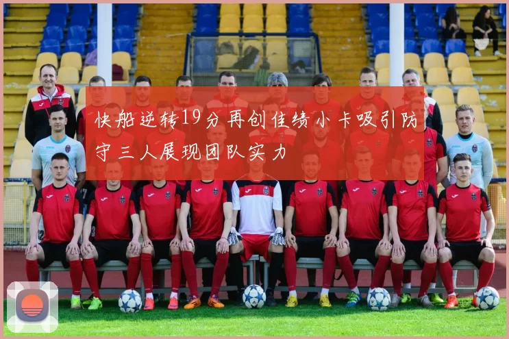 快船逆转19分再创佳绩小卡吸引防守三人展现团队实力