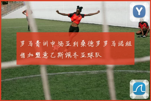 罗马青训中场亚利桑德罗罗马诺租借加盟意乙斯佩齐亚球队