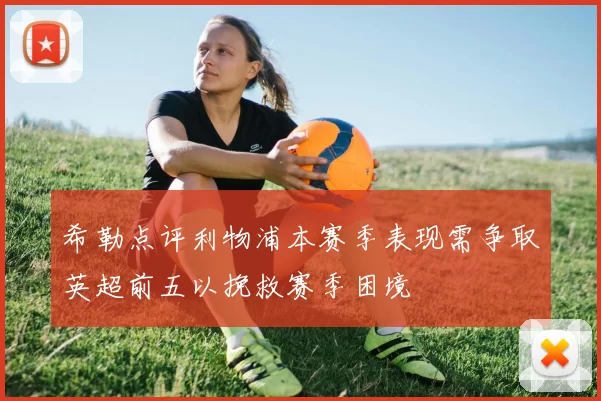 希勒点评利物浦本赛季表现需争取英超前五以挽救赛季困境