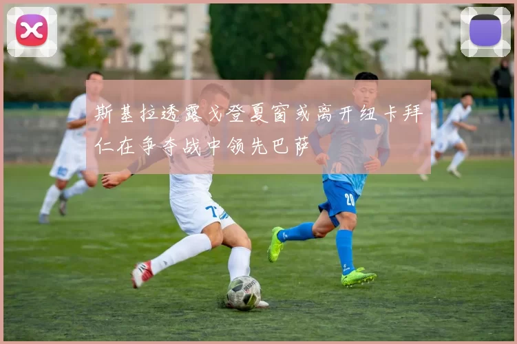斯基拉透露戈登夏窗或离开纽卡拜仁在争夺战中领先巴萨